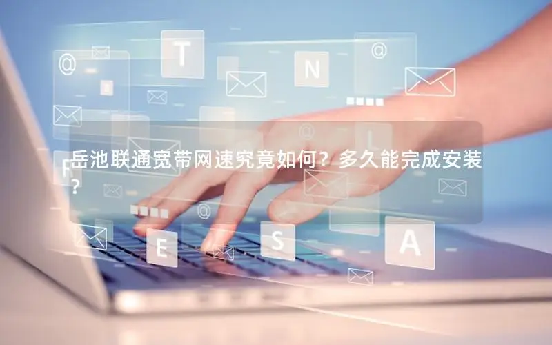 岳池联通宽带网速究竟如何？多久能完成安装？