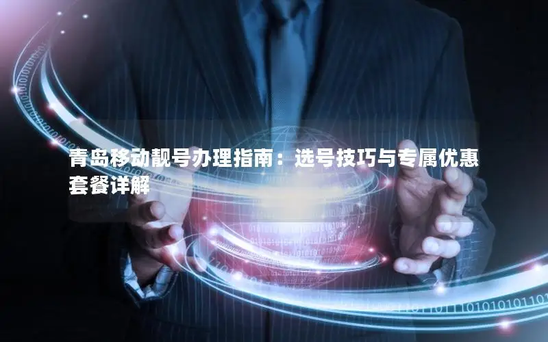 青岛移动靓号办理指南：选号技巧与专属优惠套餐详解