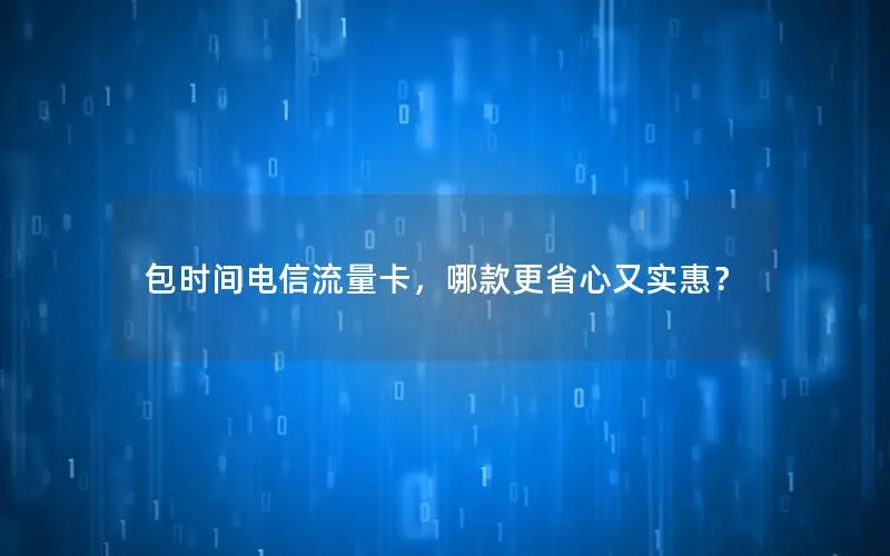包时间电信流量卡，哪款更省心又实惠？