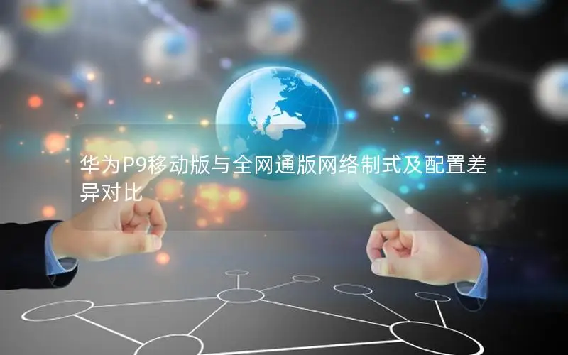 华为P9移动版与全网通版网络制式及配置差异对比