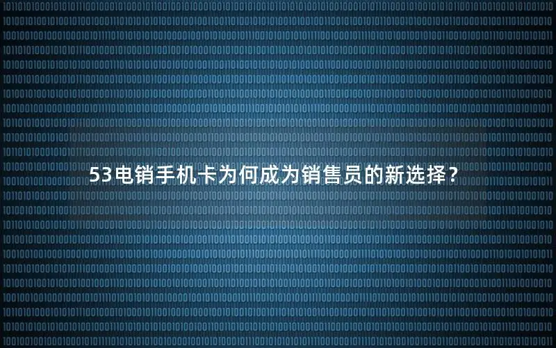 53电销手机卡为何成为销售员的新选择？