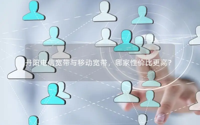 丹阳电信宽带与移动宽带，哪家性价比更高？