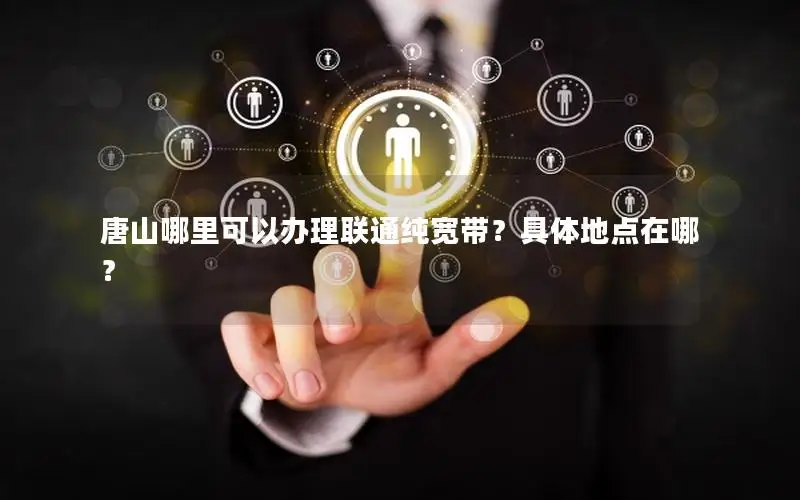 唐山哪里可以办理联通纯宽带？具体地点在哪？
