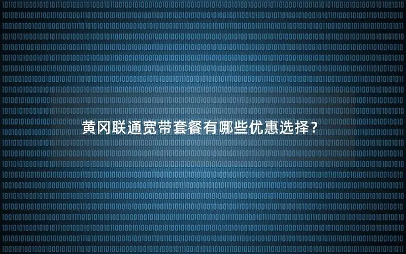 黄冈联通宽带套餐有哪些优惠选择？
