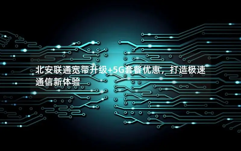 北安联通宽带升级+5G套餐优惠，打造极速通信新体验