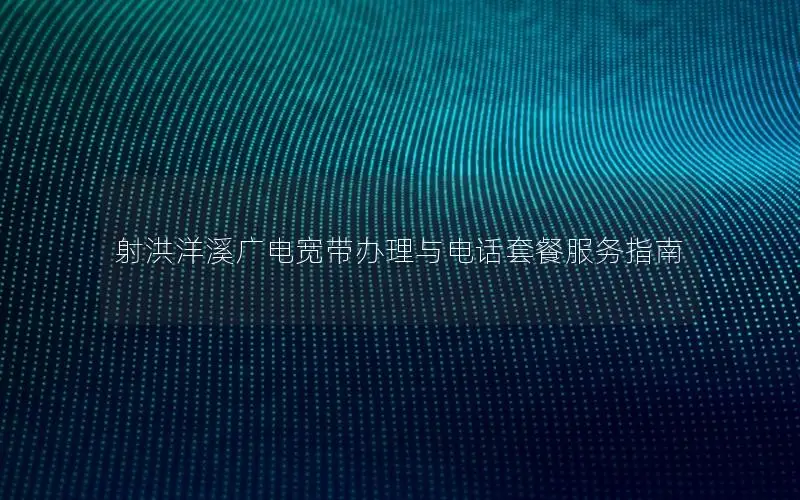 射洪洋溪广电宽带办理与电话套餐服务指南