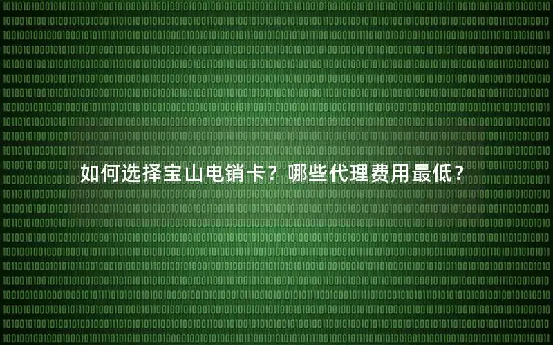 如何选择宝山电销卡？哪些代理费用最低？