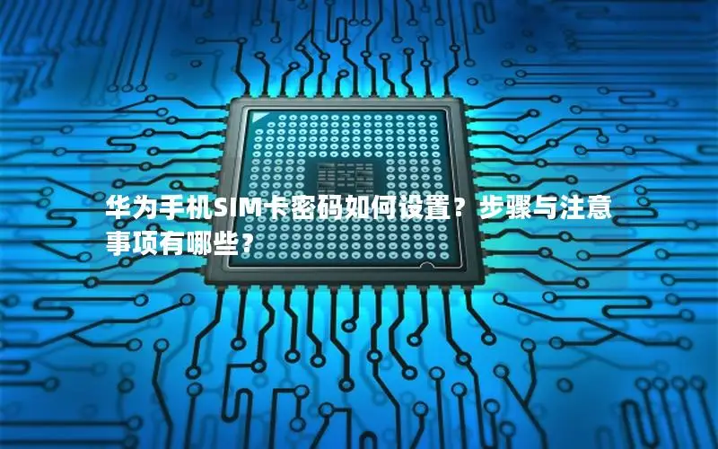 华为手机SIM卡密码如何设置？步骤与注意事项有哪些？