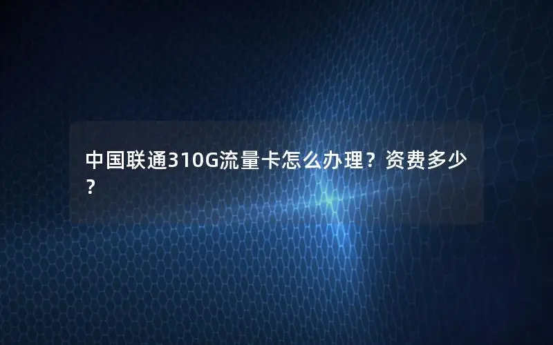 中国联通310G流量卡怎么办理？资费多少？