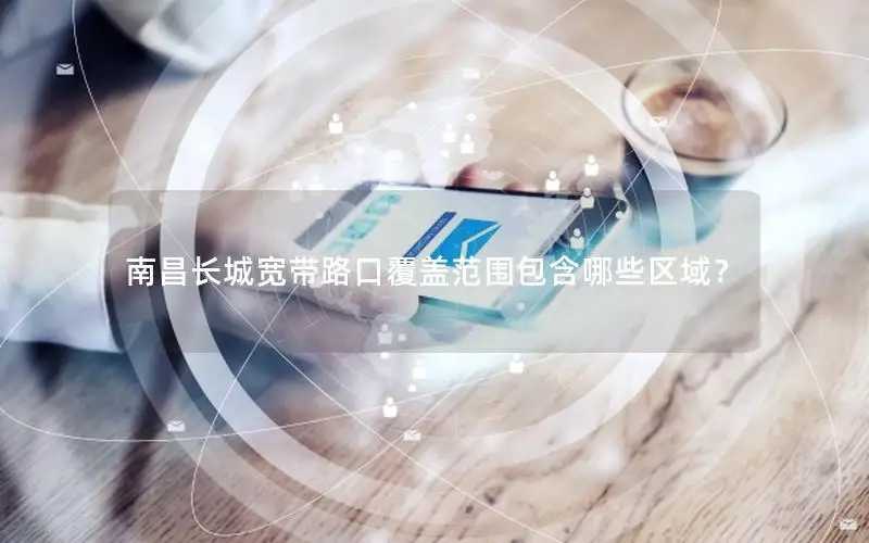 南昌长城宽带路口覆盖范围包含哪些区域？
