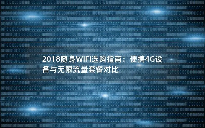 2018随身WiFi选购指南：便携4G设备与无限流量套餐对比