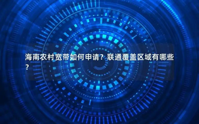 海南农村宽带如何申请？联通覆盖区域有哪些？