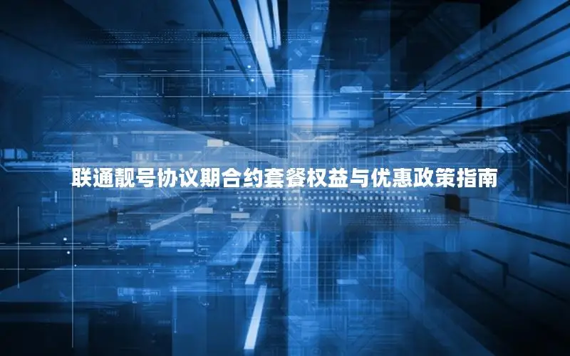 联通靓号协议期合约套餐权益与优惠政策指南