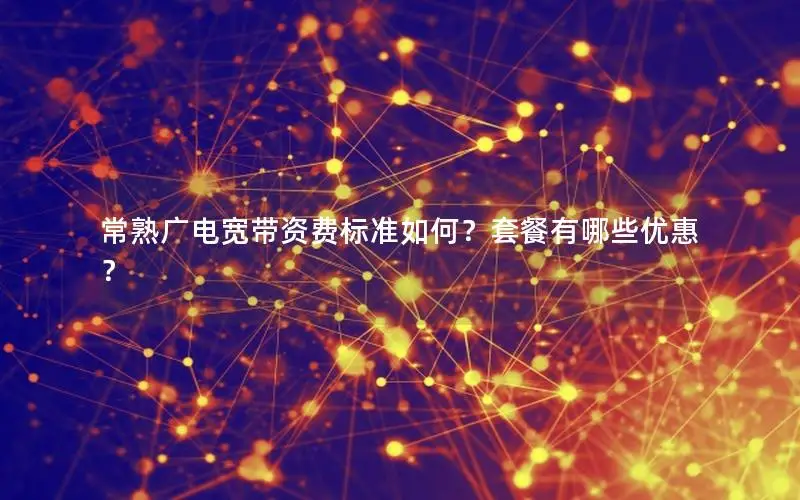 常熟广电宽带资费标准如何？套餐有哪些优惠？