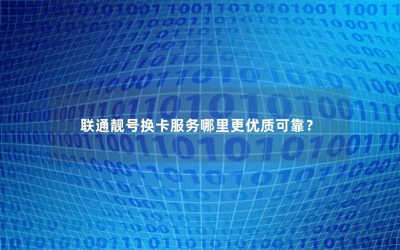 联通靓号换卡服务哪里更优质可靠？