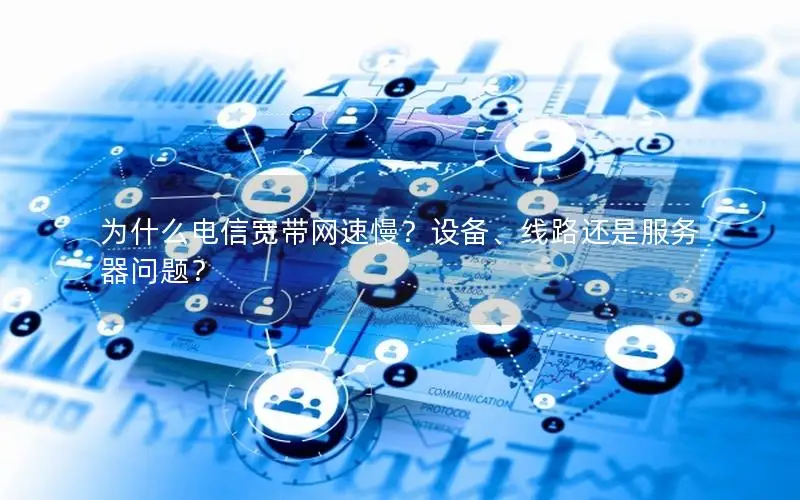 为什么电信宽带网速慢？设备、线路还是服务器问题？