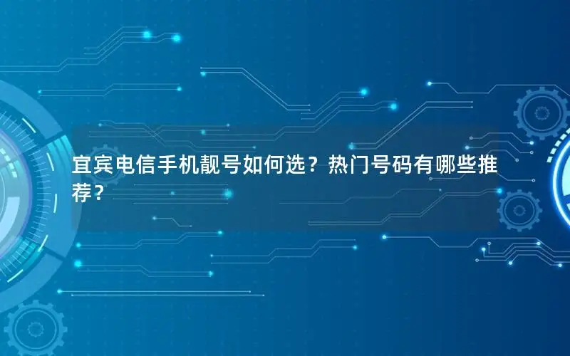 宜宾电信手机靓号如何选？热门号码有哪些推荐？