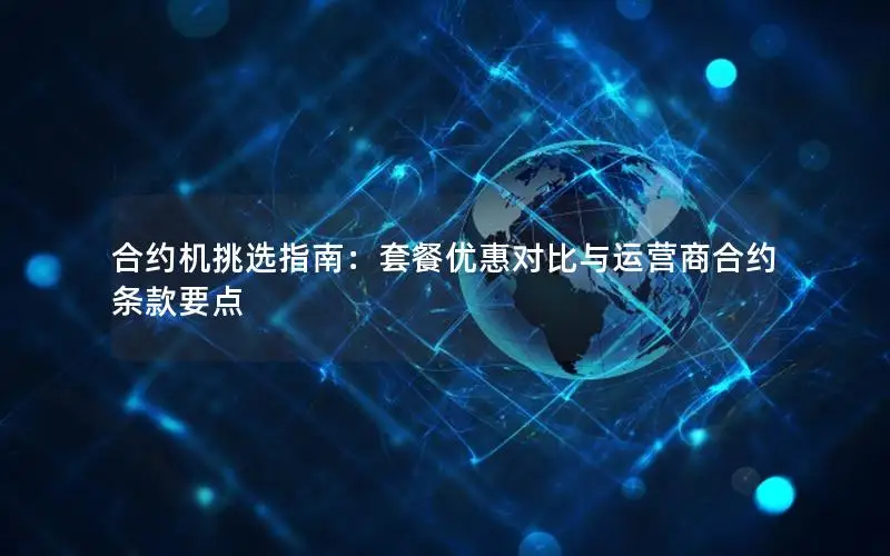 合约机挑选指南：套餐优惠对比与运营商合约条款要点