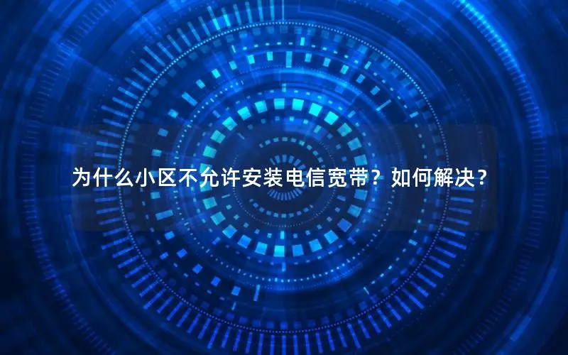 为什么小区不允许安装电信宽带？如何解决？