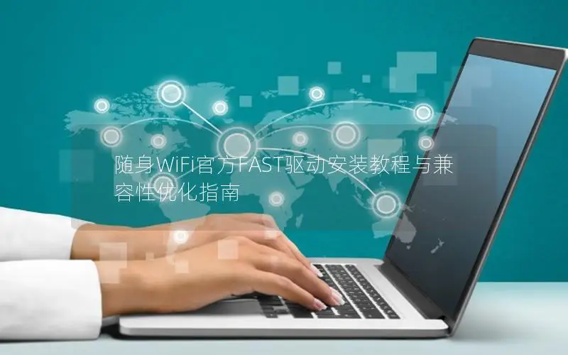 随身WiFi官方FAST驱动安装教程与兼容性优化指南
