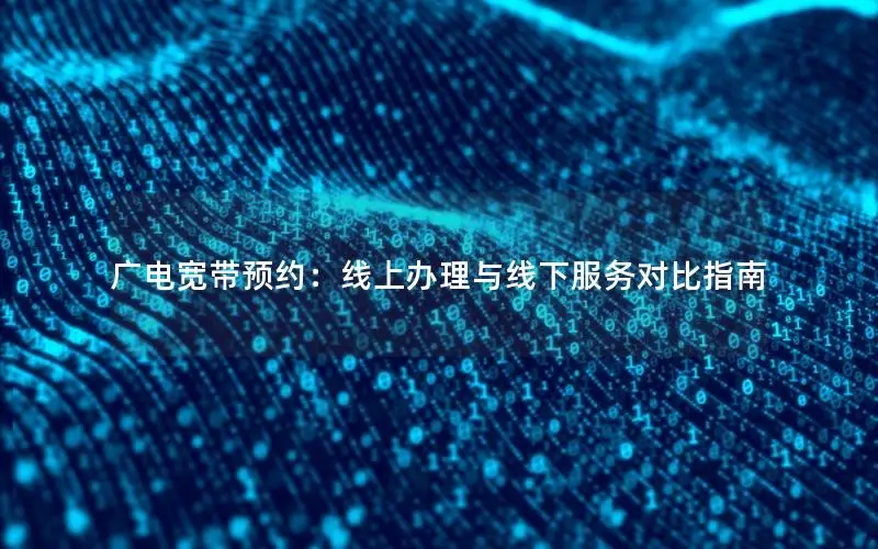 广电宽带预约：线上办理与线下服务对比指南