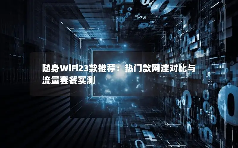 随身WiFi23款推荐：热门款网速对比与流量套餐实测