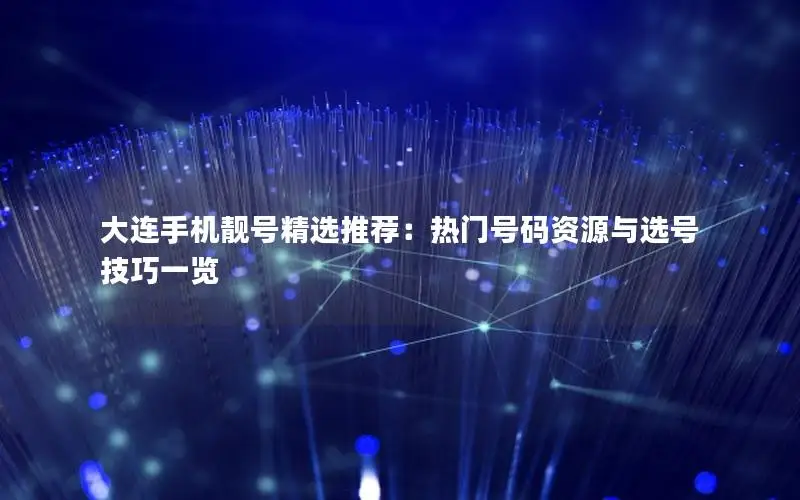 大连手机靓号精选推荐：热门号码资源与选号技巧一览