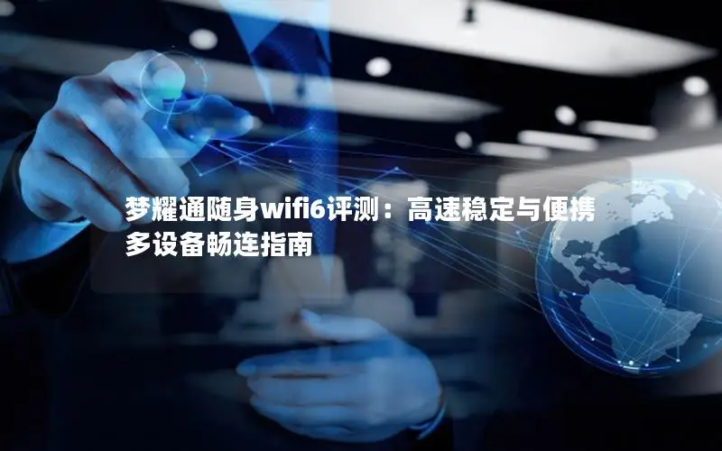 梦耀通随身wifi6评测：高速稳定与便携多设备畅连指南