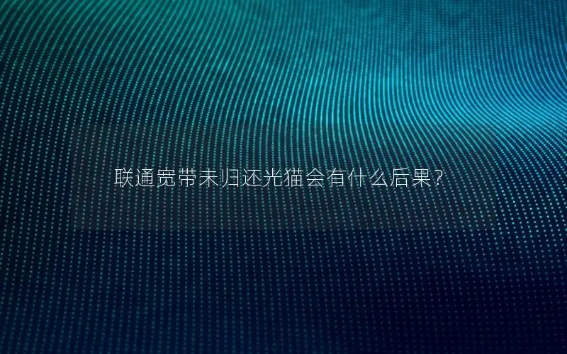 联通宽带未归还光猫会有什么后果？