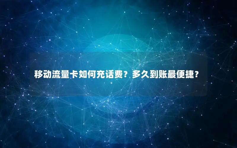 移动流量卡如何充话费？多久到账最便捷？