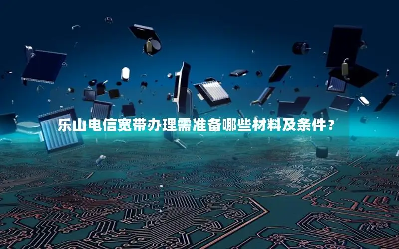 乐山电信宽带办理需准备哪些材料及条件？