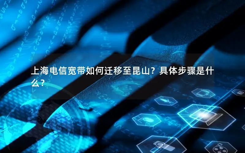 上海电信宽带如何迁移至昆山？具体步骤是什么？
