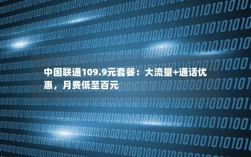 中国联通109.9元套餐：大流量+通话优惠，月费低至百元