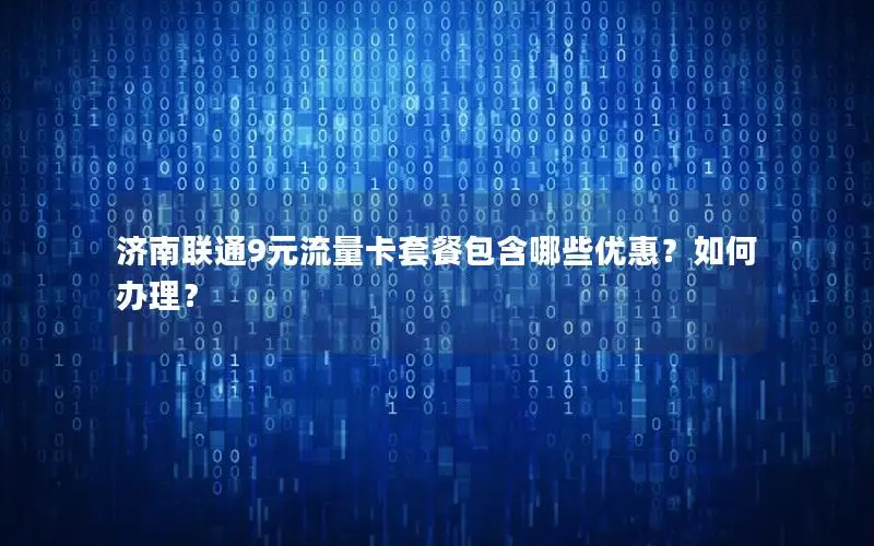 济南联通9元流量卡套餐包含哪些优惠？如何办理？