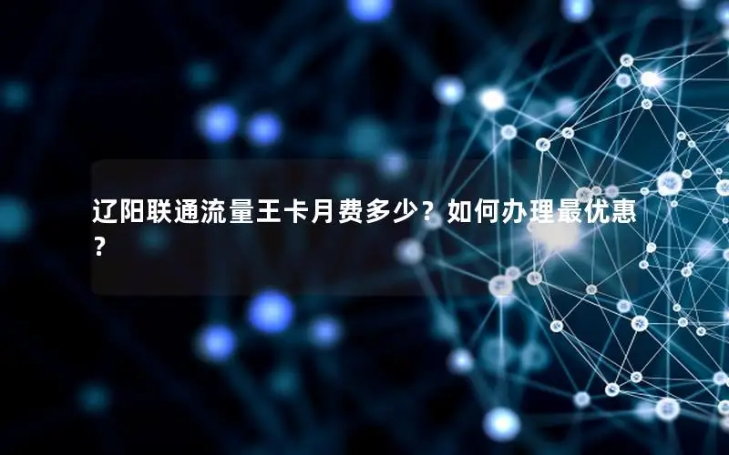 辽阳联通流量王卡月费多少？如何办理最优惠？