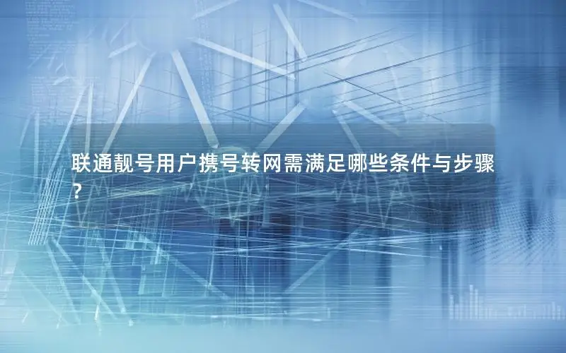 联通靓号用户携号转网需满足哪些条件与步骤？
