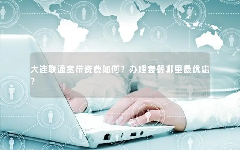 大连联通宽带资费如何？办理套餐哪里最优惠？
