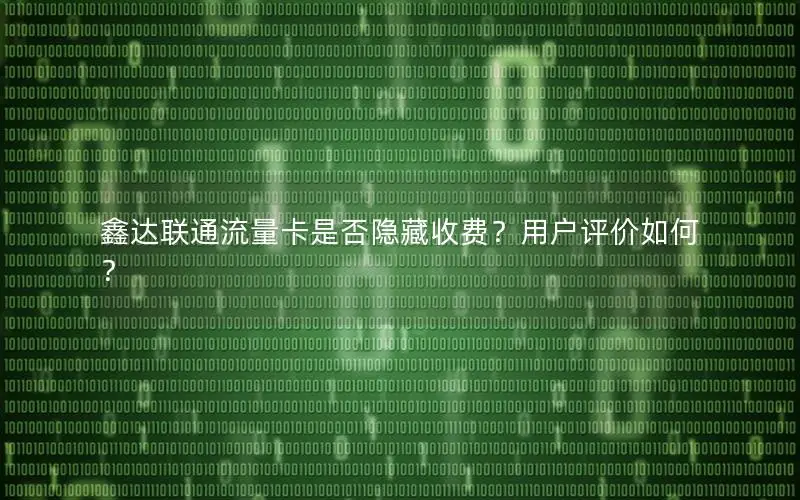 鑫达联通流量卡是否隐藏收费？用户评价如何？