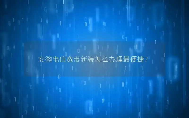 安徽电信宽带新装怎么办理最便捷？