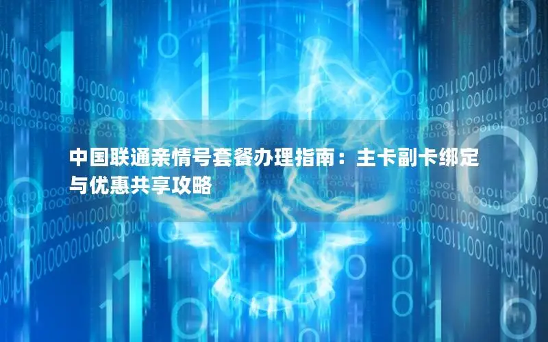 中国联通亲情号套餐办理指南：主卡副卡绑定与优惠共享攻略