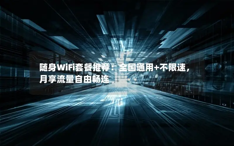 随身WiFi套餐推荐：全国通用+不限速，月享流量自由畅连