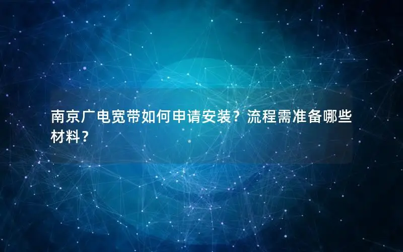 南京广电宽带如何申请安装？流程需准备哪些材料？