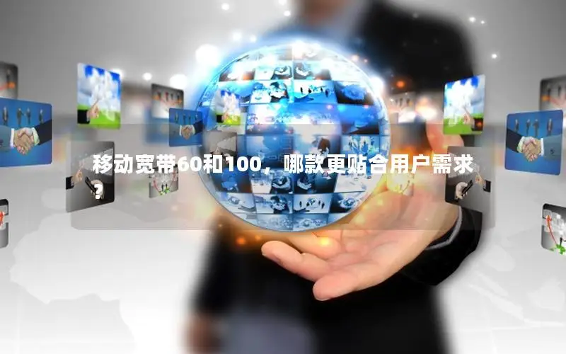 移动宽带60和100，哪款更贴合用户需求？