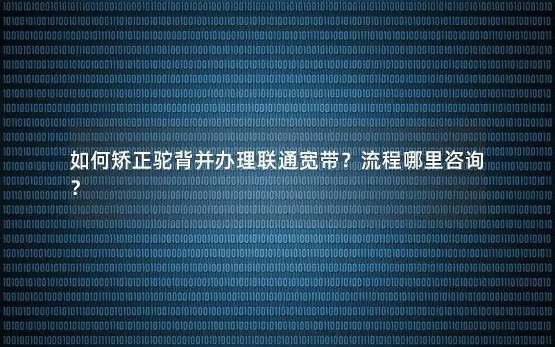 如何矫正驼背并办理联通宽带？流程哪里咨询？