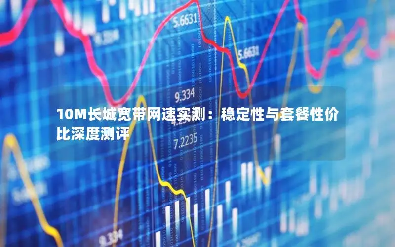 10M长城宽带网速实测：稳定性与套餐性价比深度测评