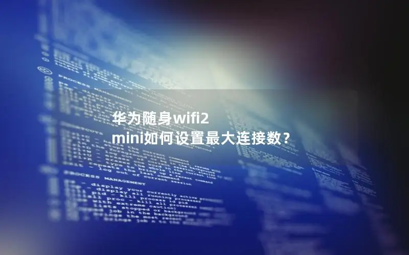 华为随身wifi2 mini如何设置最大连接数？