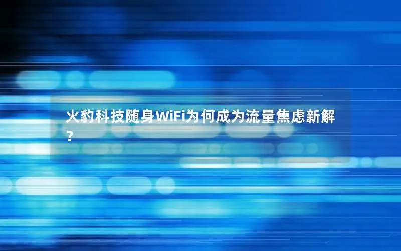 火豹科技随身WiFi为何成为流量焦虑新解？