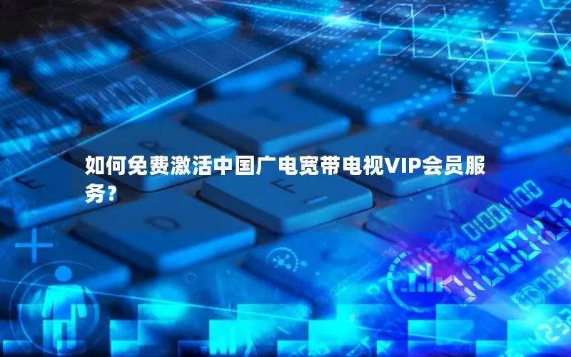 如何免费激活中国广电宽带电视VIP会员服务？