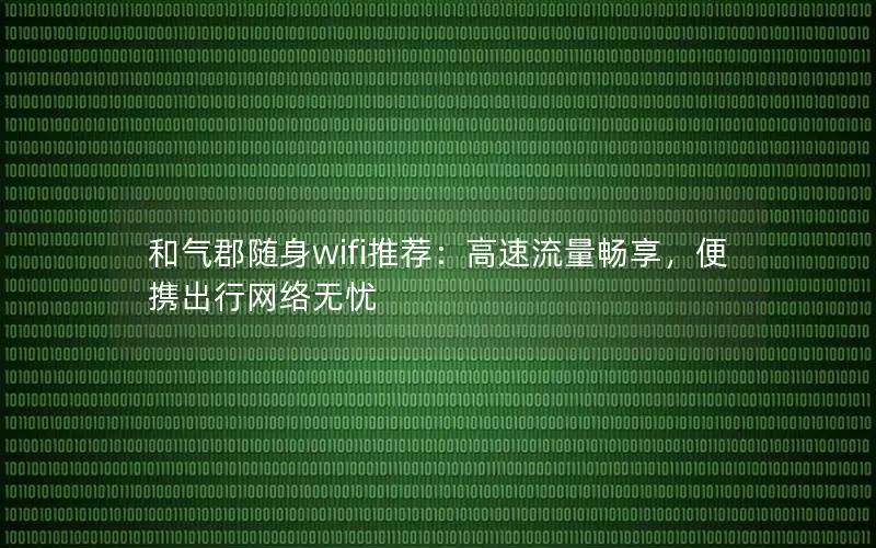和气郡随身wifi推荐：高速流量畅享，便携出行网络无忧