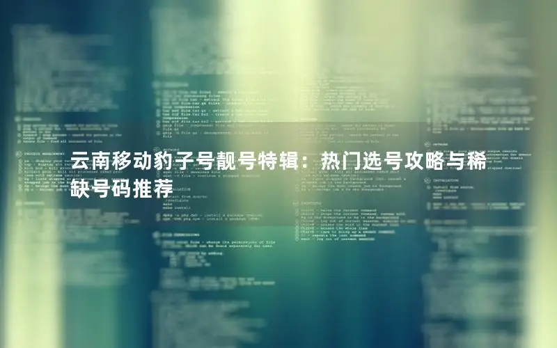 云南移动豹子号靓号特辑：热门选号攻略与稀缺号码推荐